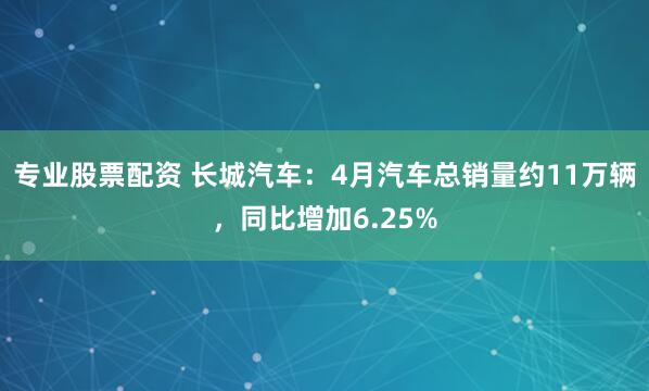 专业股票配资 长城汽车：4月汽车总销量约11万辆，同比增加6.25%