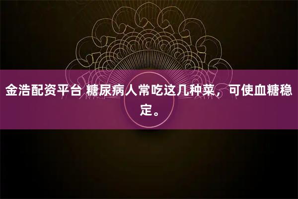 金浩配资平台 糖尿病人常吃这几种菜，可使血糖稳定。