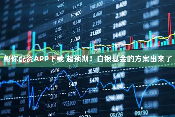 帮你配资APP下载 超预期！白银基金的方案出来了