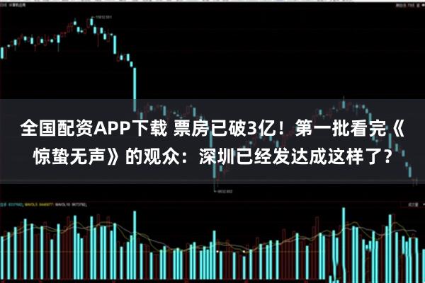 全国配资APP下载 票房已破3亿！第一批看完《惊蛰无声》的观众：深圳已经发达成这样了？
