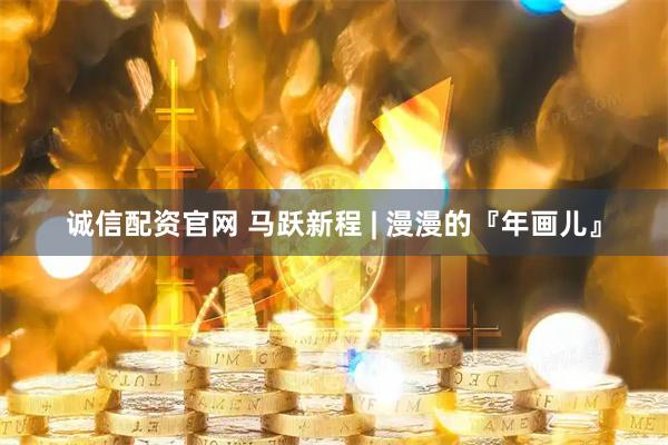 诚信配资官网 马跃新程 | 漫漫的『年画儿』