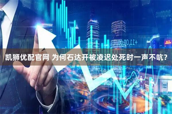 凯狮优配官网 为何石达开被凌迟处死时一声不吭？